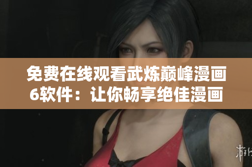 免费在线观看武炼巅峰漫画6软件：让你畅享绝佳漫画阅读体验