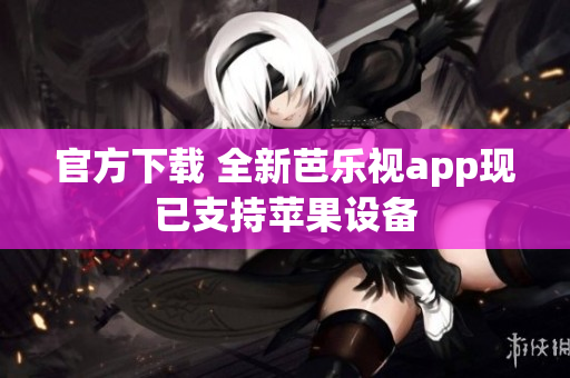 官方下载 全新芭乐视app现已支持苹果设备