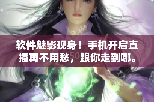 软件魅影现身！手机开启直播再不用愁，跟你走到哪。