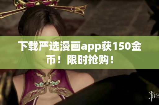 下载严选漫画app获150金币！限时抢购！