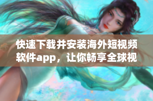 快速下载并安装海外短视频软件app，让你畅享全球视界！