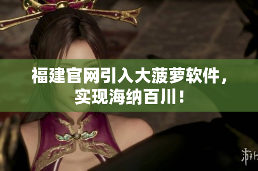 福建官网引入大菠萝软件，实现海纳百川！
