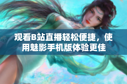 观看B站直播轻松便捷，使用魅影手机版体验更佳