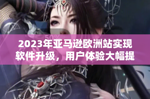 2023年亚马逊欧洲站实现软件升级，用户体验大幅提升