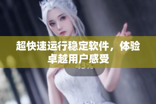 超快速运行稳定软件，体验卓越用户感受