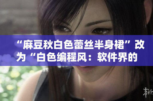 “麻豆秋白色蕾丝半身裙”改为“白色编程风：软件界的秋季流行款”