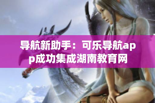 导航新助手：可乐导航app成功集成湖南教育网