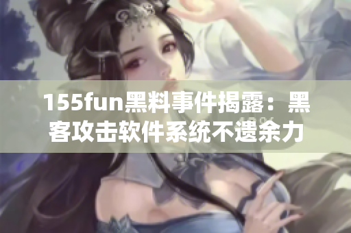 155fun黑料事件揭露：黑客攻击软件系统不遗余力