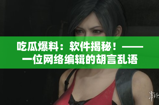 吃瓜爆料：软件揭秘！——一位网络编辑的胡言乱语