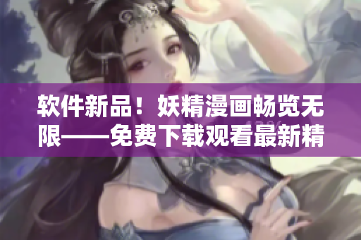 软件新品！妖精漫画畅览无限——免费下载观看最新精彩！