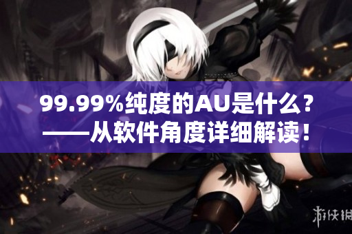 99.99%纯度的AU是什么？——从软件角度详细解读！
