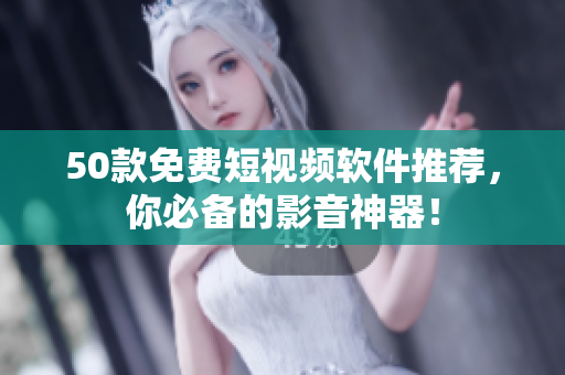 50款免费短视频软件推荐，你必备的影音神器！