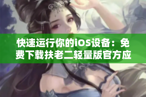 快速运行你的iOS设备：免费下载扶老二轻量版官方应用