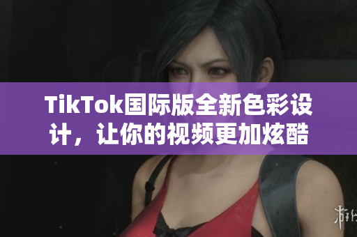 TikTok国际版全新色彩设计，让你的视频更加炫酷