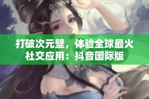 打破次元壁，体验全球最火社交应用：抖音国际版