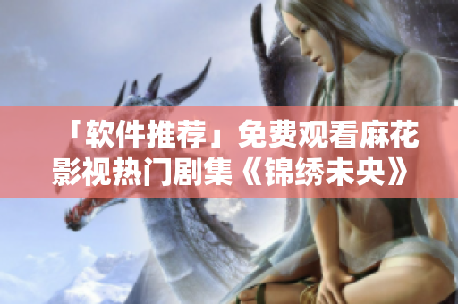「软件推荐」免费观看麻花影视热门剧集《锦绣未央》