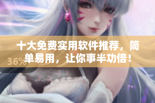 十大免费实用软件推荐，简单易用，让你事半功倍！