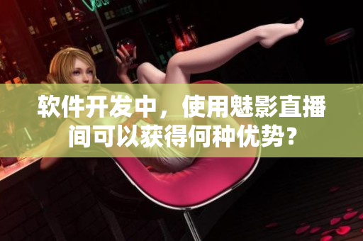 软件开发中，使用魅影直播间可以获得何种优势？