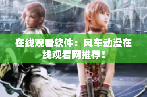 在线观看软件：风车动漫在线观看网推荐！