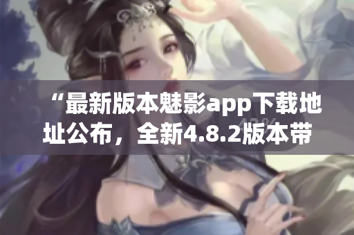 “最新版本魅影app下载地址公布，全新4.8.2版本带来升级优化”