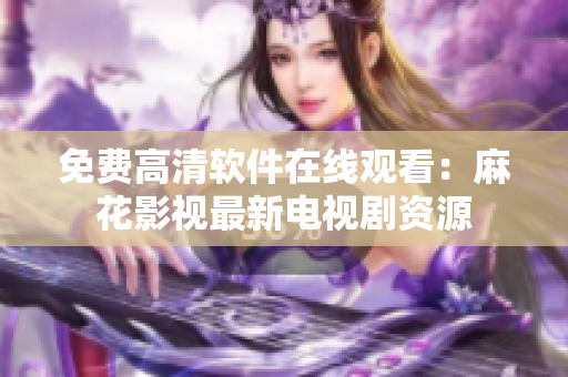 免费高清软件在线观看：麻花影视最新电视剧资源