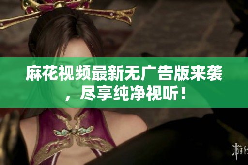麻花视频最新无广告版来袭，尽享纯净视听！