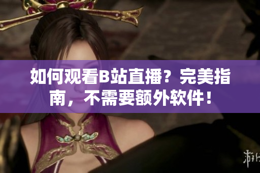 如何观看B站直播？完美指南，不需要额外软件！