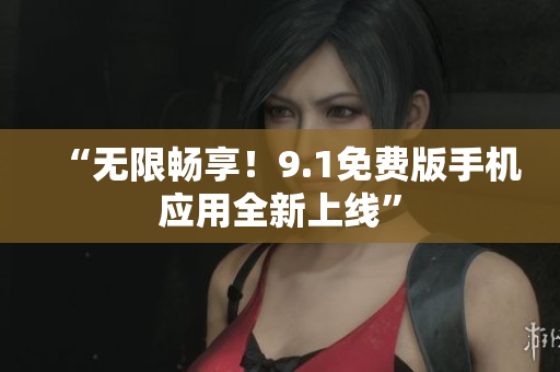 “无限畅享！9.1免费版手机应用全新上线”