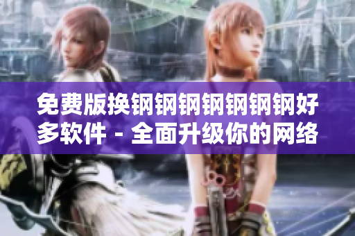 免费版换钢钢钢钢钢钢钢好多软件－全面升级你的网络体验