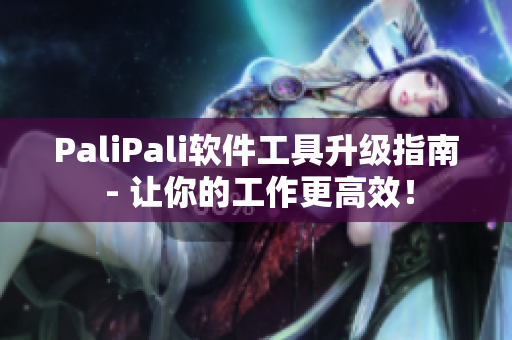 PaliPali软件工具升级指南 - 让你的工作更高效！