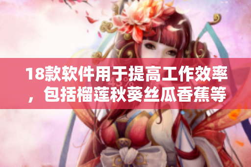 18款软件用于提高工作效率，包括榴莲秋葵丝瓜香蕉等功能