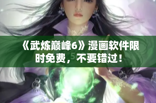《武炼巅峰6》漫画软件限时免费，不要错过！