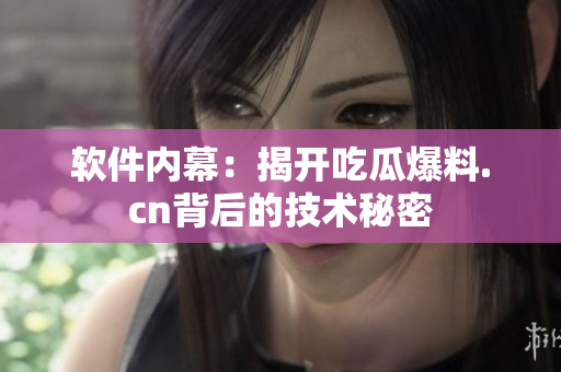 软件内幕：揭开吃瓜爆料.cn背后的技术秘密