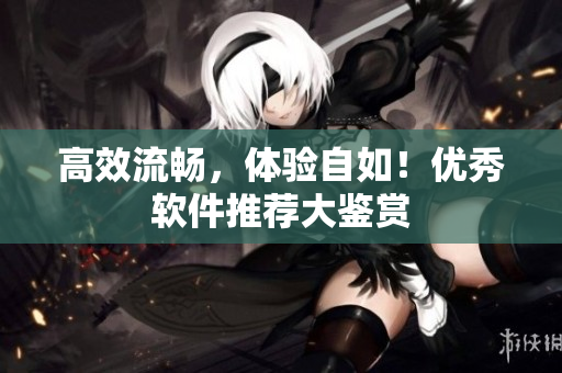高效流畅，体验自如！优秀软件推荐大鉴赏