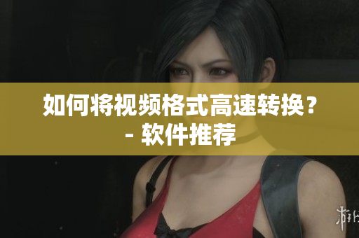 如何将视频格式高速转换？- 软件推荐