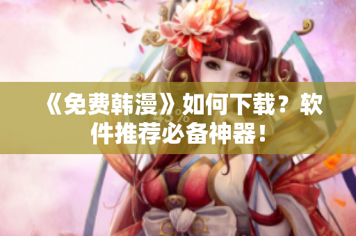 《免费韩漫》如何下载？软件推荐必备神器！