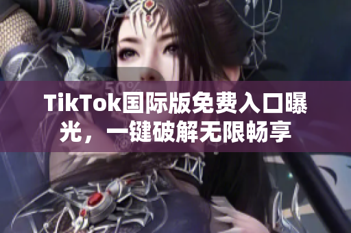 TikTok国际版免费入口曝光，一键破解无限畅享