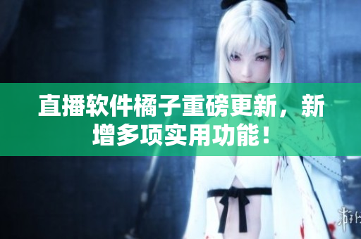 直播软件橘子重磅更新，新增多项实用功能！