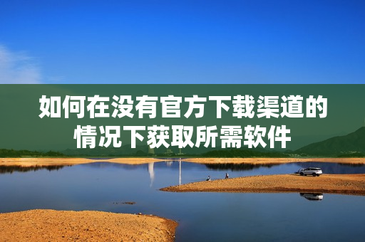 如何在没有官方下载渠道的情况下获取所需软件