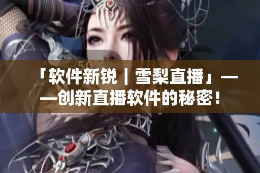 「软件新锐｜雪梨直播」——创新直播软件的秘密！