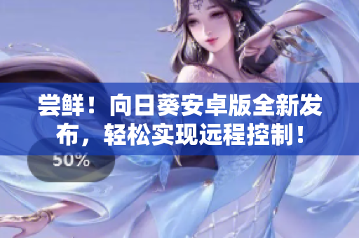 尝鲜！向日葵安卓版全新发布，轻松实现远程控制！
