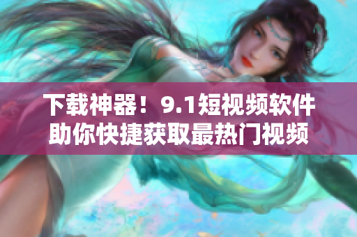 下载神器！9.1短视频软件助你快捷获取最热门视频