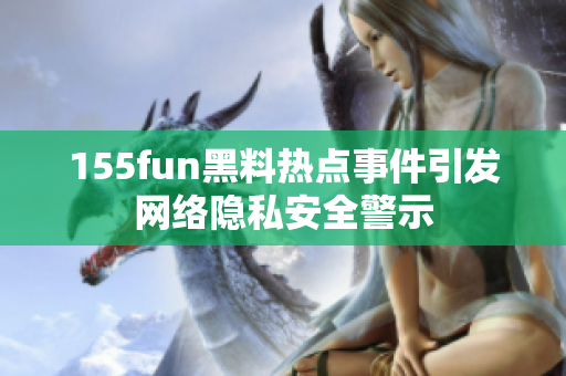 155fun黑料热点事件引发网络隐私安全警示