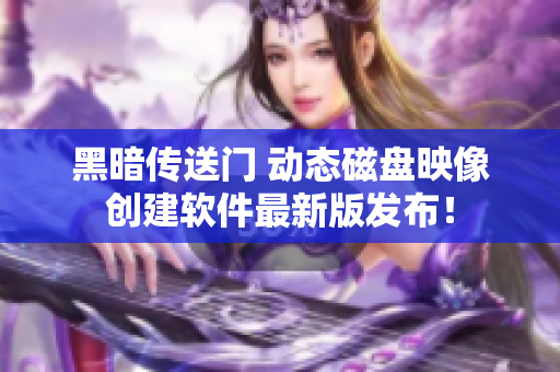 黑暗传送门 动态磁盘映像创建软件最新版发布！