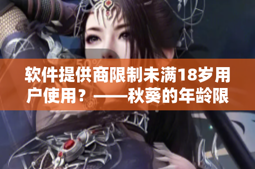 软件提供商限制未满18岁用户使用？——秋葵的年龄限制引发网络争论
