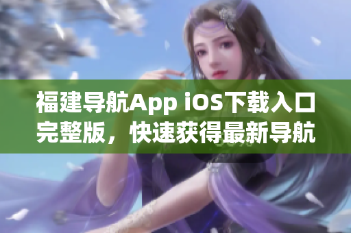 福建导航App iOS下载入口完整版，快速获得最新导航软件！