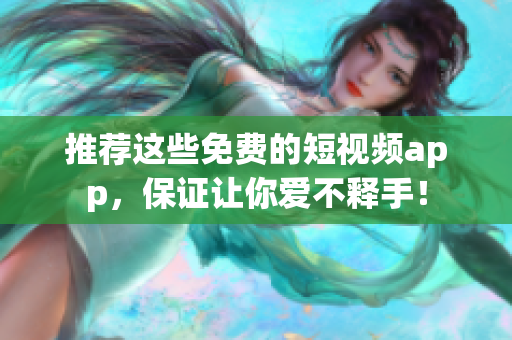 推荐这些免费的短视频app，保证让你爱不释手！