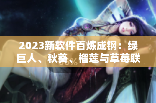 2023新软件百炼成钢：绿巨人、秋葵、榴莲与草莓联手！