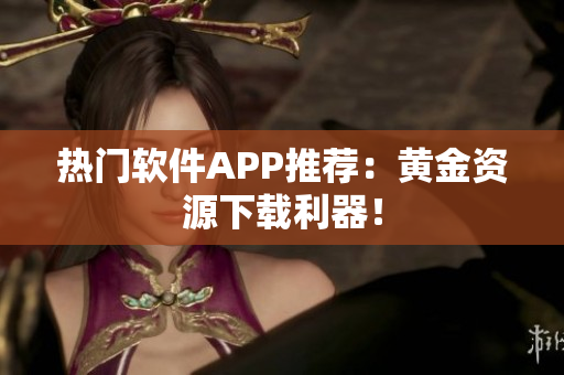 热门软件APP推荐：黄金资源下载利器！