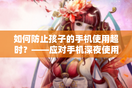 如何防止孩子的手机使用超时？——应对手机深夜使用问题